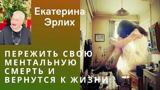 ПЕРЕЖИТЬ СВОЮ МЕНТАЛЬНУЮ СМЕРТЬ И ВЕРНУТЬСЯ К ЖИЗНИ. Екатерина Эрлих