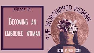 Becoming an embodied woman. The Worshipped Woman Podcast Episode 115