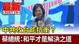 中共攻台能抗衡？ 蔡總統：和平才是解決之道【最新快訊】