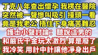 【完結】丁克八年查出懷孕 我楞在醫院，突然被一聲慘叫吸引 擡頭一看，竟是我老公 捂住下身痛苦難忍，護士小聲討論：聽說這男的和嚴氏千金玩太激烈 算是廢了，我冷笑 用計中計讓他凈身出戶｜伊人故事屋