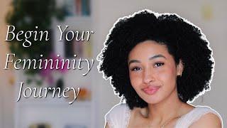 How To BEGIN Your Femininity Journey!