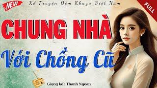 Mới nghe đã thấy cuốn hút: " CHUNG NHÀ VỚI CHỒNG CŨ " - Full | Tiểu Thuyết Hiện Thực Việt Nam