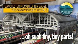 MANCHESTER PICCADILLY IN N GAUGE – THE CANOPY PROJECT 2021  No3 Oh such tiny, tiny parts…