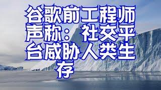 谷歌前工程师声称：社交平台威胁人类生存