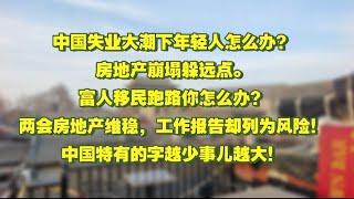 中国失业大潮下年轻人怎么办？中国房地产崩塌躲远点。富人移民跑路你怎么办？两会房地产维稳，工作报告却列为风险！中国特有的字越少事儿越大！