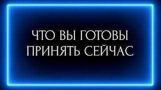 ЧТО ВЫ ГОТОВЫ ПРИНЯТЬ СЕЙЧАС ?