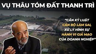 Màn thâu tóm đất Thanh Trì: "Cần kỷ luật cán bộ, xử hình sự hành vi giả mạo của doanh nghiệp"