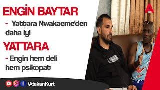 ENGİN BAYTAR: Yattara Nwakaeme’den çok daha iyiydi. YATTARA: Ben deli Engin Baytar benden deli.