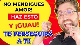 NO MENDIGUES AMOR y en su lugar HAZ ESTO (TE PERSEGUIRÁN)