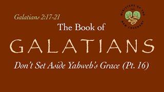 Galatians, Pt. 16 (Don’t Set Aside Yahweh’s Grace, 2:17-21)