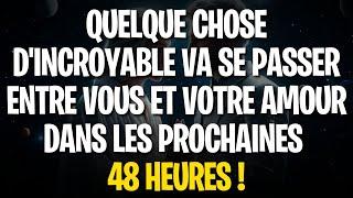 QUELQUE CHOSE D'INCROYABLE VA SE PASSER ENTRE VOUS ET VOTRE AMOUR DANS LES PROCHAINES 48 HEURES !