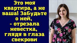 Это моя квартира, а не ваша! Забудьте о ней, - отрезала невестка, глядя в глаза свекрови