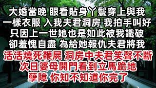 大婚當晚 眼看貼身丫鬟穿上與我一樣衣服 入我夫君洞房 我拍手叫好 只因上一世她也是如此被我識破卻羞愧自盡 為給她報仇夫君將我活活燒死 洞房中夫君笑聲不斷 次日婆母開門立馬跪地 孽障 你知不知道你完了
