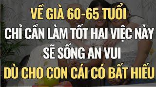 Về Già 60-65 Tuổi, Chỉ Cần Làm Tốt Hai Việc Này, Sẽ Sống An Vui Dù Con Cái Có Bất Hiếu.