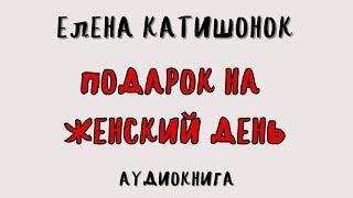 ПОДАРОК НА ЖЕНСКИЙ ДЕНЬ / ЕЛЕНА КАТИШОНОК / АУДИОКНИГА