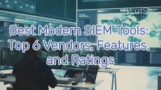 Best Modern SIEM Tools: Top 6 Vendors, Features, and Ratings