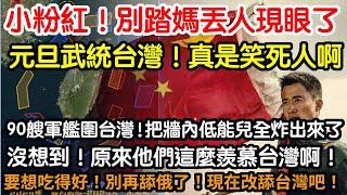 小粉紅！別踏媽丟人現眼了！元旦武統台灣！真是笑死人了！90艘軍艦包圍台灣！把牆內低能兒全炸出來了！沒想到啊！沒想到！原來他們這麼羨慕台灣啊！最大的理想就是到台灣改善伙食啊！別再舔俄了！改舔台灣吧！