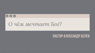 | О ЧЁМ МЕЧТАЕТ БОГ? | АЛЕКСАНДР БЕЛЕВ | ЦЕРКОВЬ БЕЗ СТЕН |