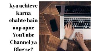 what is your objective and aim by creating YouTube videos or by blogging?