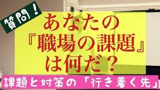 あなたの「職場の課題」は何だ？課題と対策の「行き着く先」とは？