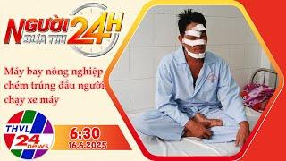 Người Đưa Tin 24H (6h30 - 16/6/2025) | Máy bay nông nghiệp chém trúng đầu người chạy xe máy