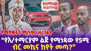 የሰማነው ያስደነግጣል!" የእ/ተማርያም ልጅ የሚነዳው የ5ሚ ብር መኪና ከየት መጣ?" የሚያቁትን ሚስጥር ዘረገፉት- Ethiopia,Ehete Mariam