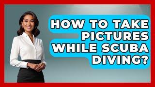 How To Take Pictures While Scuba Diving? - Resort 2 Travel