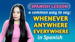 SPANISH LESSON: How to say WHENEVER, ANYWHERE, EVERYWHERE