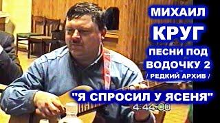 МИХАИЛ КРУГ ПОЁТ Я СПРОСИЛ У ЯСЕНЯ - ПЕСНИ ПОД ВОДОЧКУ 2 / РЕДКИЙ АРХИВ 1999