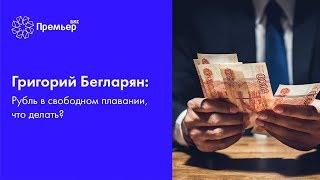 Григорий Бегларян: Рубль в свободном плавании, что делать?