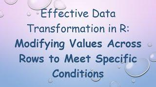 Effective Data Transformation in R: Modifying Values Across Rows to Meet Specific Conditions