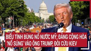 Điểm nóng thế giới: Biểu tình bùng nổ nước Mỹ; Đảng Cộng hòa 'nổ súng' vào ông Trump cứu Kiev