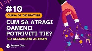 #10 Cum sa atragi oamenii potriviti tie? | cu Alexandra Astman | CURSA de INCEPATORI | Premier Club