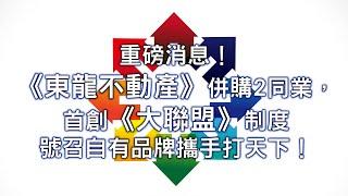 【王董說房產】重磅消息！《東龍不動產》併購2同業，首創《大聯盟》制度，號召「自有品牌」攜手打天下！