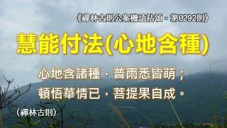 《禪林古則公案機語拈頌‧第0292則‧（東土六祖）慧能付法（心地含種）》心地含諸種，普雨悉皆萌；頓悟華情已，菩提果自成。