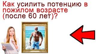 Как усилить Потенцию в Пожилом Возрасте (после 60 лет)?