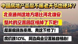 中国房地产萎靡不振，老天爷使坏？北京通州这地方堪比河北雄安。整片控制园区惊掉了下巴。屋漏偏逢连夜雨，我这下惨了，房价跌10%，周边商业触目惊心！