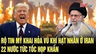 Thế giới toàn cảnh: Rộ tin Mỹ khai hỏa vũ khí hạt nhân ở Iran, 22 nước tức tốc họp khẩn