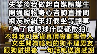 失業後我做起自媒體謀生開通寵物身心咨詢直播間網友紛紛來打假坐等翻車「為了博眼球什麼都敢拍」 不料我可是貨真價實御獸傳人#書林小說 #重生 #爽文 #情感故事 #唯美频道