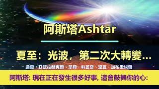 通靈信息【阿斯塔指揮部】20250624 夏至：光波，第二次大轉變…；「阿斯塔指揮部說：現在正在發生很多好事，這會鼓舞你的心。」