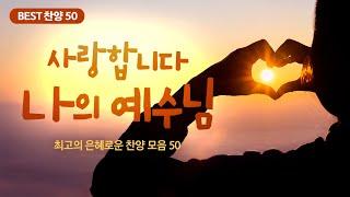 [최고의 은혜로운 찬양 모음 50] 사랑합니다 나의 예수님