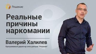 РЕАЛЬНЫЕ ПРИЧИНЫ НАРКОМАНИИ | ЛЕЧЕНИЕ НАРКОМАНИИ | Центр РЕШЕНИЕ | Валерий Халилев