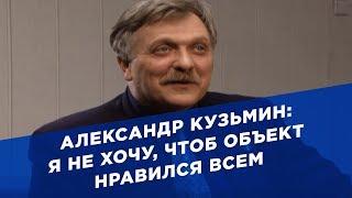 Александр Кузьмин: я не хочу, чтоб объект нравился всем