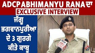 ADCP Abhimanyu Rana ਦਾ Exclusive Interview,  ਜੱਗੂ ਭਗਵਾਨਪੁਰੀਆ ਦੇ 3 ਗੁਰਗੇ ਕੀਤੇ ਕਾਬੂ