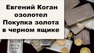 Золотые заблуждения – 44: Евгений Коган полюбил золото. Купите золотые слитки в черном ящике