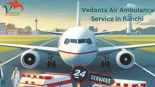 Avail Vedanta Air Ambulance Service in Chennai and Ranchi for Quick Patient Rehabilitation