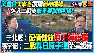 【94要客訴】美重啟天寧島擴建備用機場！進入二戰後最重要關鍵時刻！于北辰：配備儲放原子彈設備！張宇韶：二戰轟日原子彈從這起飛！