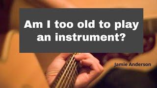 Am I too old to play an instrument?