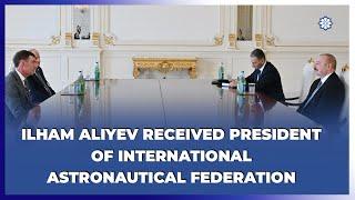 President Ilham Aliyev received president of International Astronautical Federation