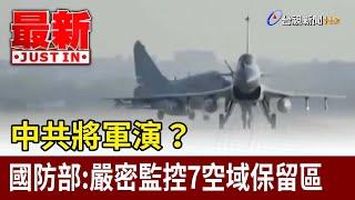 中共將軍演？ 國防部：嚴密監控7空域保留區【最新快訊】